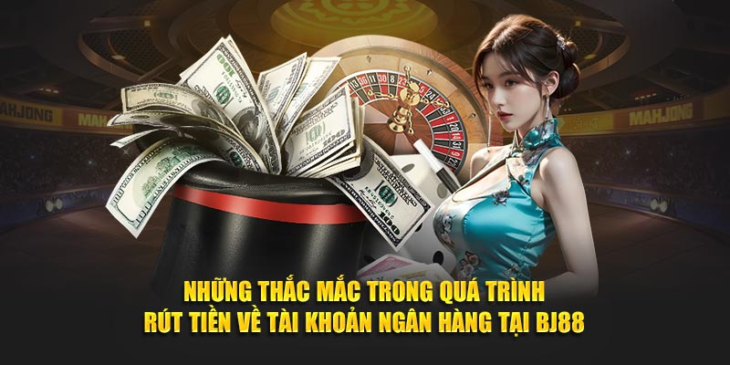 Những thắc mắc trong quá trình rút tiền về tài khoản ngân hàng tại BJ88