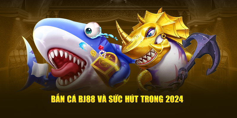 Bắn cá BJ88 và sức hút trong 2024